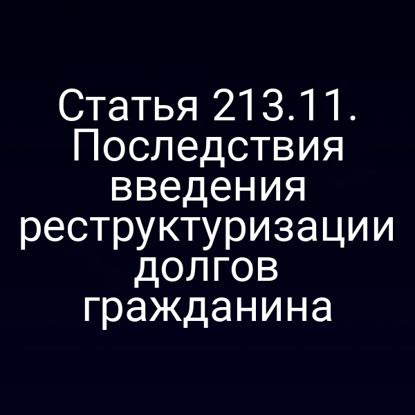 Статья 213.11. Последствия введения реструктуризации долгов гражданина