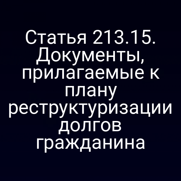 Статья 213.15. Документы, прилагаемые к плану реструктуризации долгов гражданина