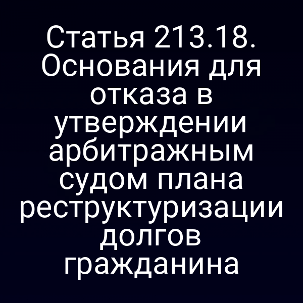 Статья 213.18. Основания для отказа в утверждении арбитражным судом плана реструктуризации долгов гражданина