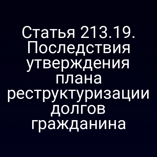 Статья 213.19. Последствия утверждения плана реструктуризации долгов гражданина