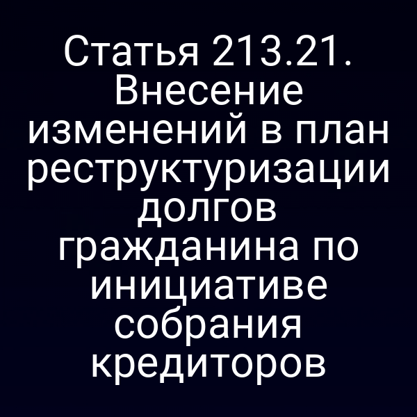 Статья 213.21. Внесение изменений в план реструктуризации долгов гражданина по инициативе собрания кредиторов