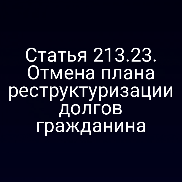 Статья 213.23. Отмена плана реструктуризации долгов гражданина