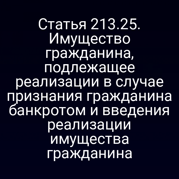 Статья 213.25. Имущество гражданина, подлежащее реализации в случае признания гражданина банкротом и введения реализации имущества гражданина