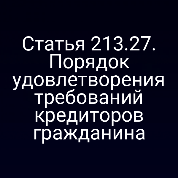 Статья 213.27. Порядок удовлетворения требований кредиторов гражданина