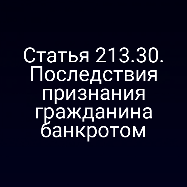 Статья 213.30. Последствия признания гражданина банкротом