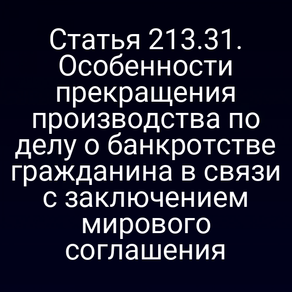 Статья 213.31. Особенности прекращения производства по делу о банкротстве гражданина в связи с заключением мирового соглашения