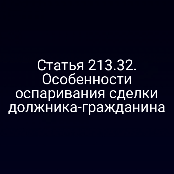 Статья 213.32. Особенности оспаривания сделки должника-гражданина