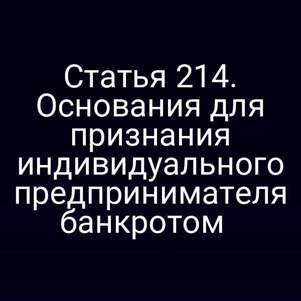 Статья 214. Основания для признания индивидуального предпринимателя банкротом  