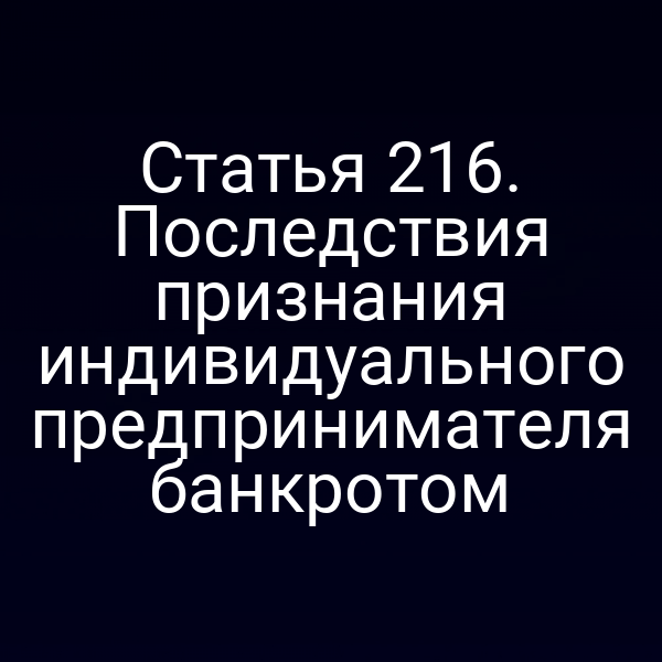 Статья 216. Последствия признания индивидуального предпринимателя банкротом