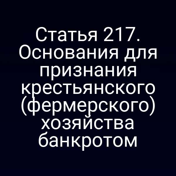 Статья 217. Основания для признания крестьянского (фермерского) хозяйства банкротом