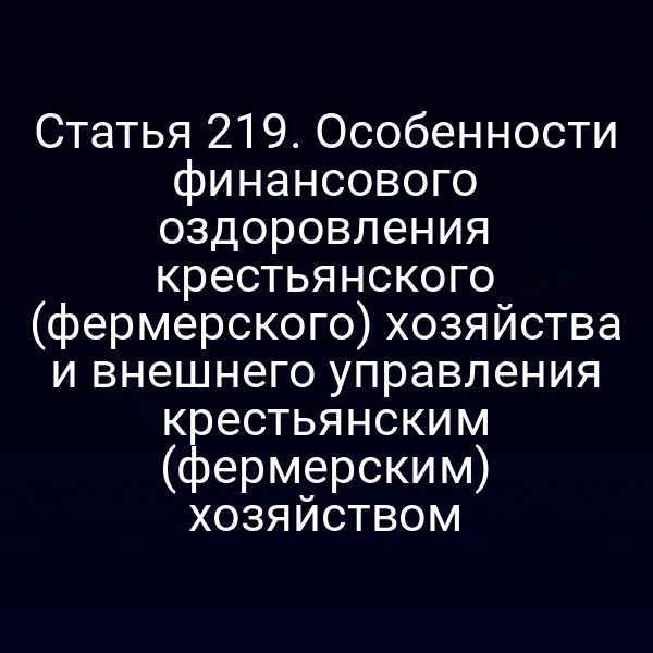 Статья 219. Особенности финансового оздоровления крестьянского (фермерского) хозяйства и внешнего управления крестьянским (фермерским) хозяйством