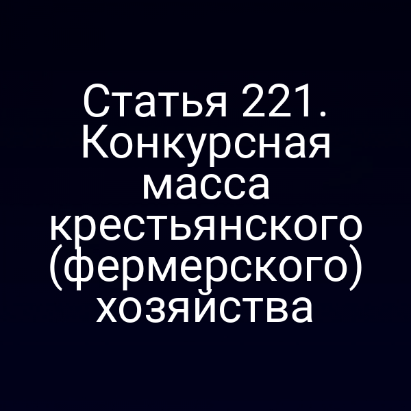 Статья 221. Конкурсная масса крестьянского (фермерского) хозяйства