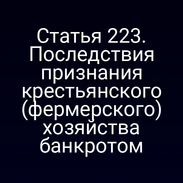 Статья 223. Последствия признания крестьянского (фермерского) хозяйства банкротом