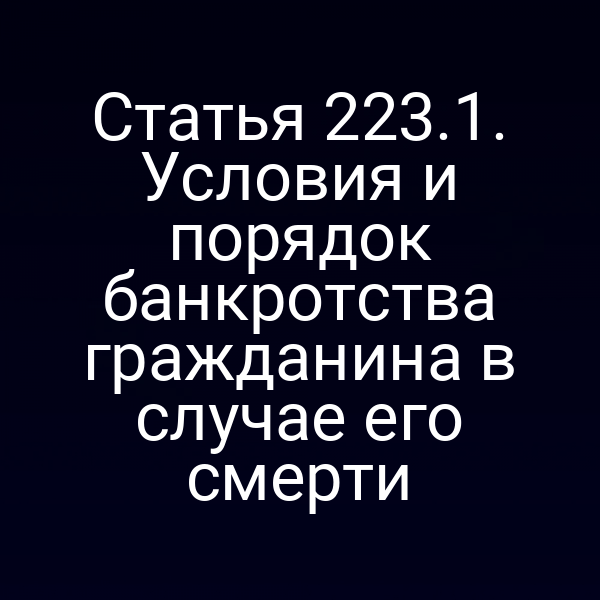 Статья 223.1. Условия и порядок банкротства гражданина в случае его смерти