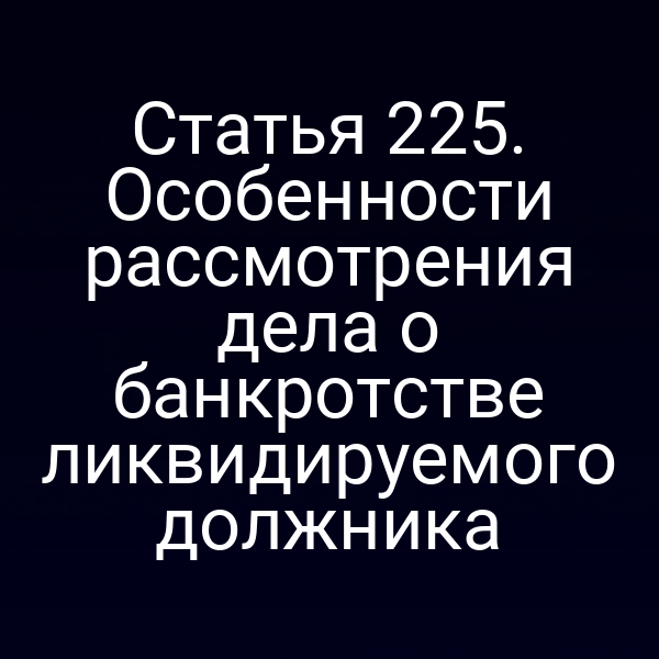 Статья 225. Особенности рассмотрения дела о банкротстве ликвидируемого должника