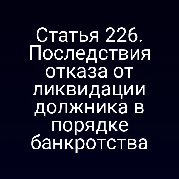 Статья 226. Последствия отказа от ликвидации должника в порядке банкротства
