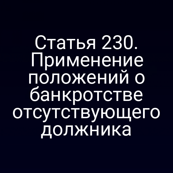 Статья 230. Применение положений о банкротстве отсутствующего должника
