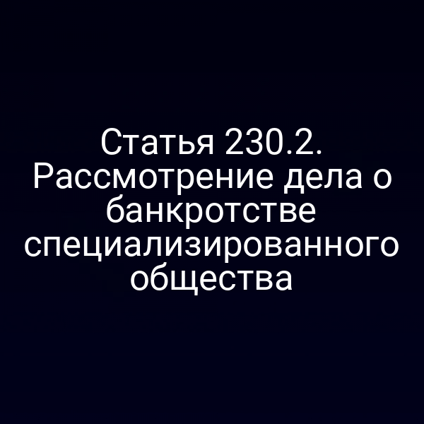 Статья 230.2. Рассмотрение дела о банкротстве специализированного общества