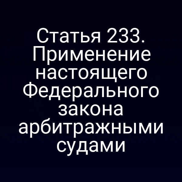 Статья 233. Применение настоящего Федерального закона арбитражными судами
