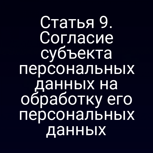 Статья 9. Согласие субъекта персональных данных на обработку его персональных данных