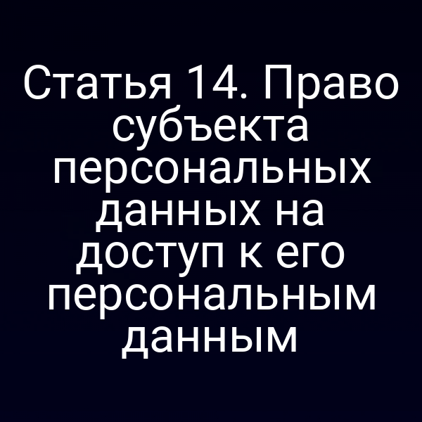 Статья 14. Право субъекта персональных данных на доступ к его персональным данным