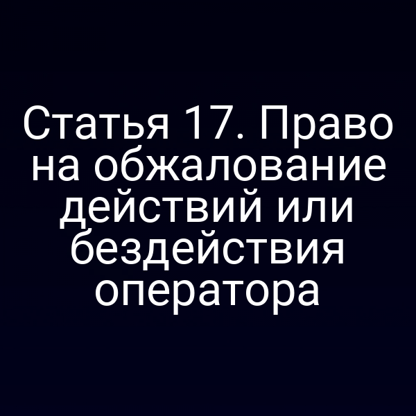 Статья 17. Право на обжалование действий или бездействия оператора