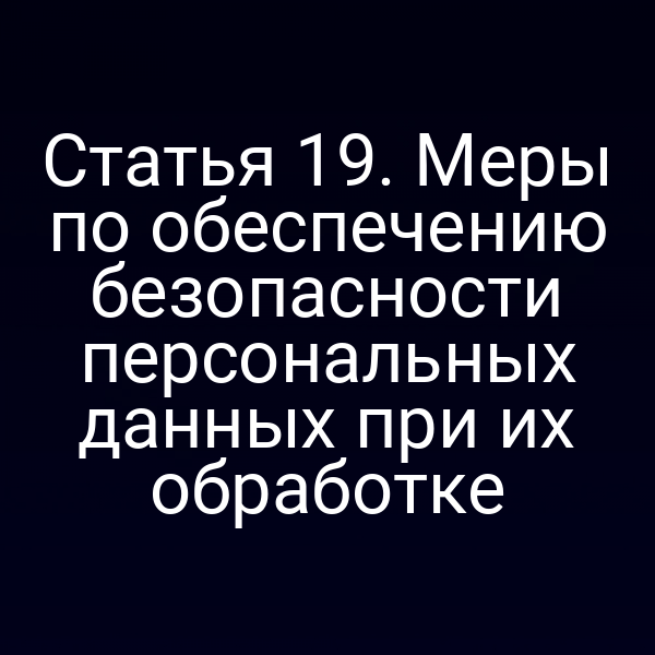 Статья 19. Меры по обеспечению безопасности персональных данных при их обработке