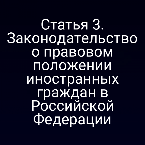 Статья 3. Законодательство о правовом положении иностранных граждан в Российской Федерации