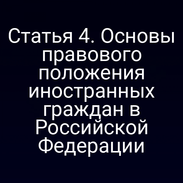 Статья 4. Основы правового положения иностранных граждан в Российской Федерации