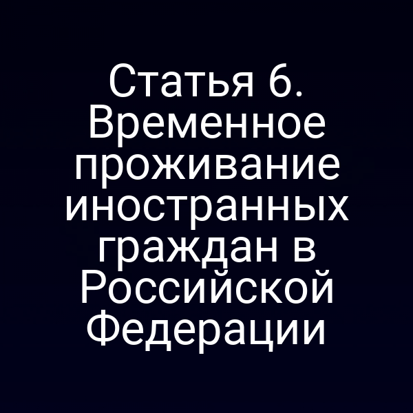 Статья 6. Временное проживание иностранных граждан в Российской Федерации