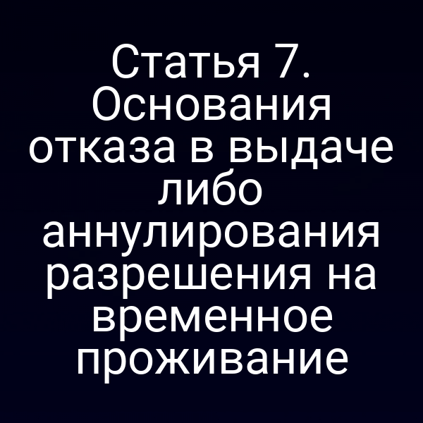 Статья 7. Основания отказа в выдаче либо аннулирования разрешения на временное проживание