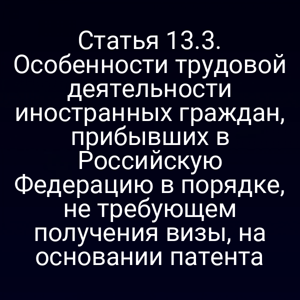 Статья 13.3. Особенности трудовой деятельности иностранных граждан, прибывших в Российскую Федерацию в порядке, не требующем получения визы, на основании патента