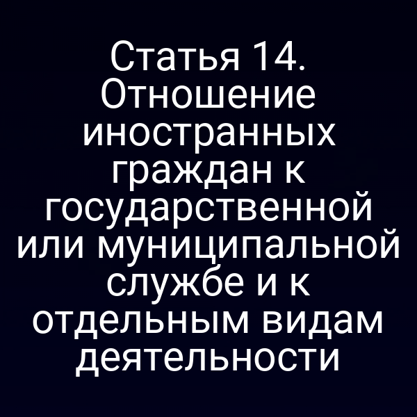 Статья 14. Отношение иностранных граждан к государственной или муниципальной службе и к отдельным видам деятельности