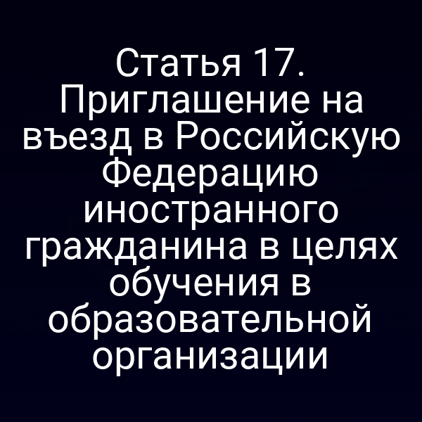 Статья 17. Приглашение на въезд в Российскую Федерацию иностранного гражданина в целях обучения в образовательной организации