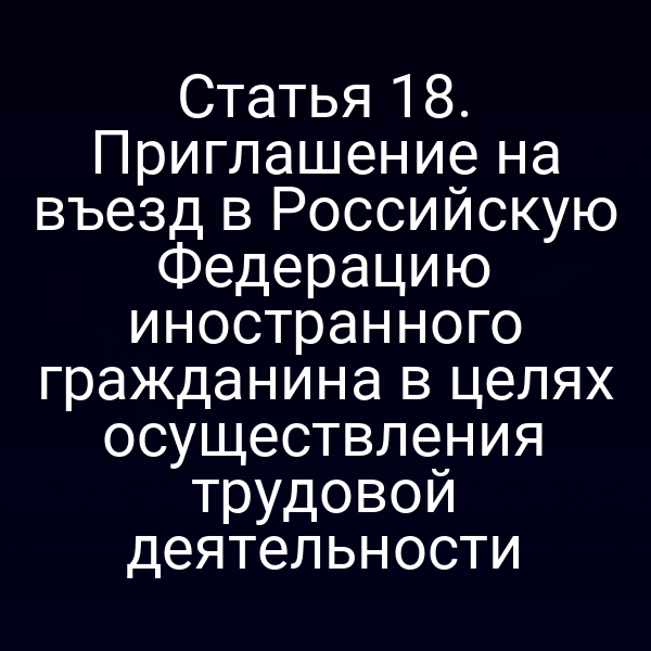 Статья 18. Приглашение на въезд в Российскую Федерацию иностранного гражданина в целях осуществления трудовой деятельности