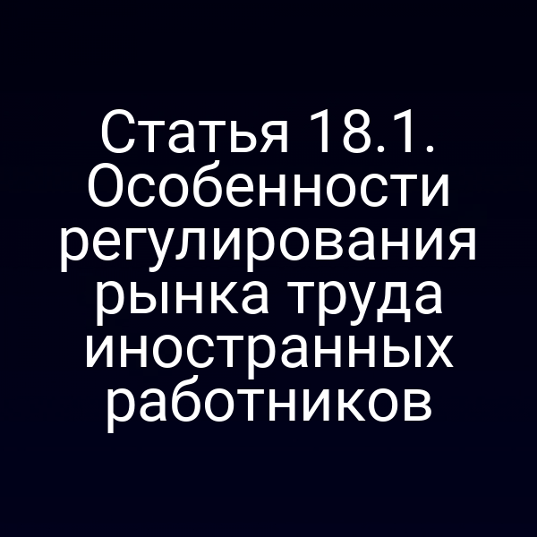 Статья 18.1. Особенности регулирования рынка труда иностранных работников