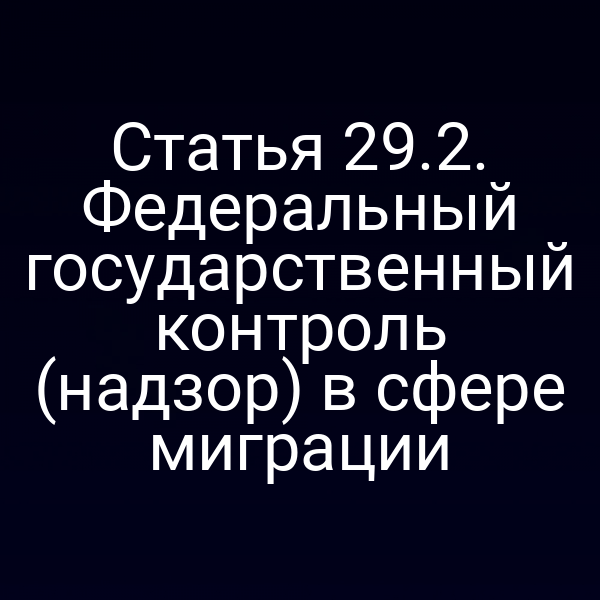 Статья 29.2. Федеральный государственный контроль (надзор) в сфере миграции