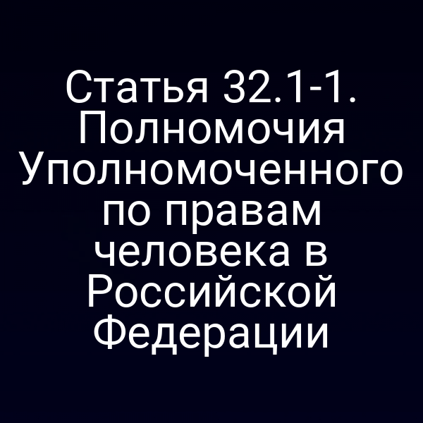 Статья 32.1-1. Полномочия Уполномоченного по правам человека в Российской Федерации