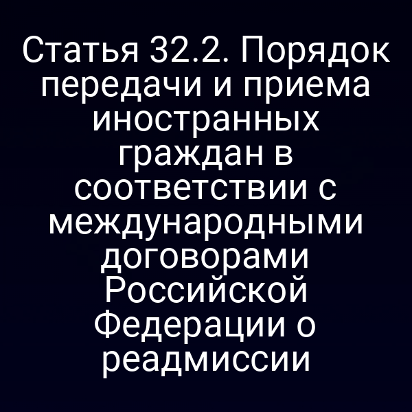 Статья 32.2. Порядок передачи и приема иностранных граждан в соответствии с международными договорами Российской Федерации о реадмиссии