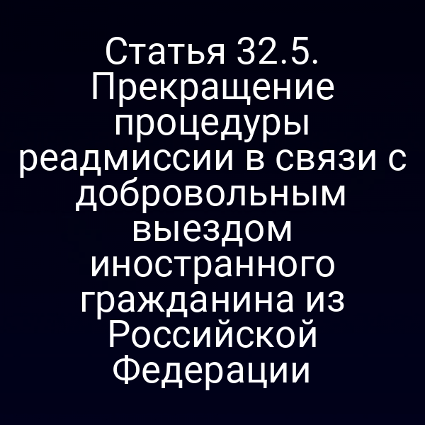 Статья 32.5. Прекращение процедуры реадмиссии в связи с добровольным выездом иностранного гражданина из Российской Федерации
