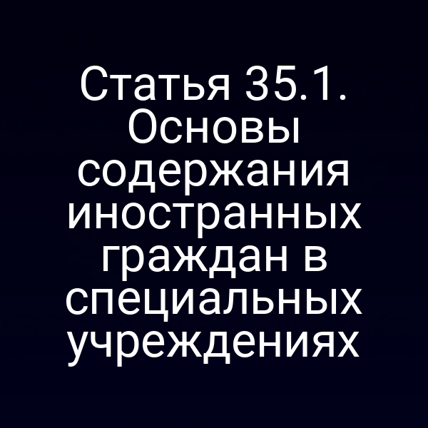 Статья 35.1. Основы содержания иностранных граждан в специальных учреждениях