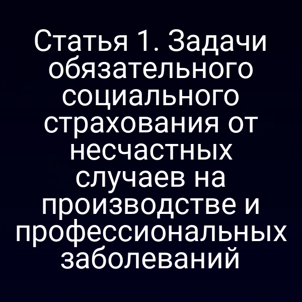 Статья 1. Задачи обязательного социального страхования от несчастных случаев на производстве и профессиональных заболеваний