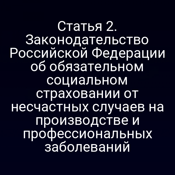 Статья 2. Законодательство Российской Федерации об обязательном социальном страховании от несчастных случаев на производстве и профессиональных заболеваний