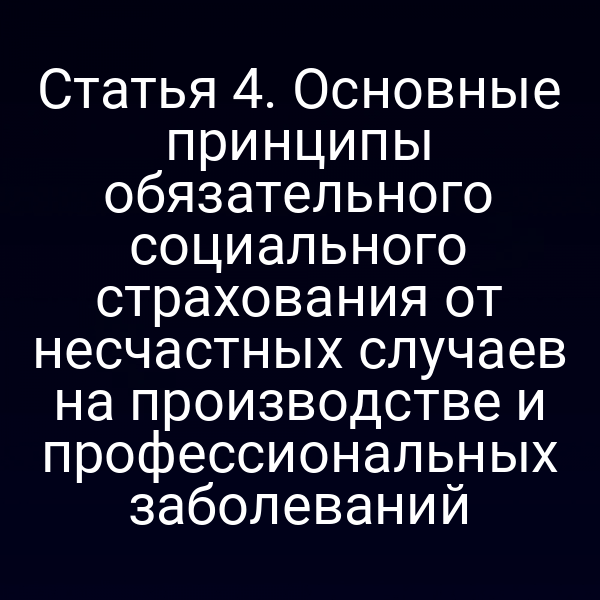 Статья 4. Основные принципы обязательного социального страхования от несчастных случаев на производстве и профессиональных заболеваний