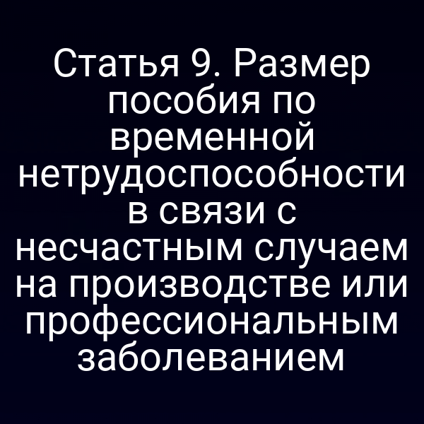 Статья 9. Размер пособия по временной нетрудоспособности в связи с несчастным случаем на производстве или профессиональным заболеванием