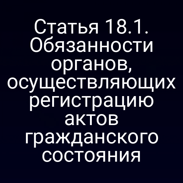 Статья 18.1. Обязанности органов, осуществляющих регистрацию актов гражданского состояния