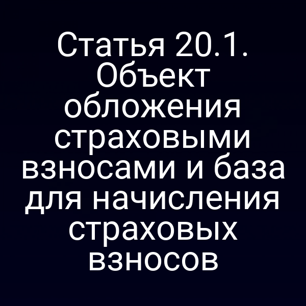 Статья 20.1. Объект обложения страховыми взносами и база для начисления страховых взносов