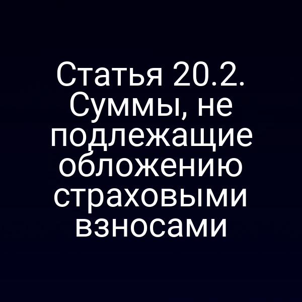Статья 20.2. Суммы, не подлежащие обложению страховыми взносами