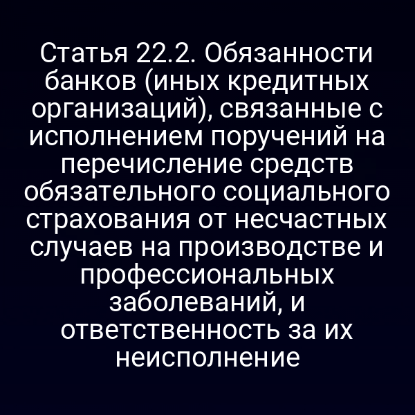 Статья 22.2. Обязанности банков (иных кредитных организаций), связанные с исполнением поручений на перечисление средств обязательного социального страхования от несчастных случаев на производстве и профессиональных заболеваний, и ответственность за их неисполнение
