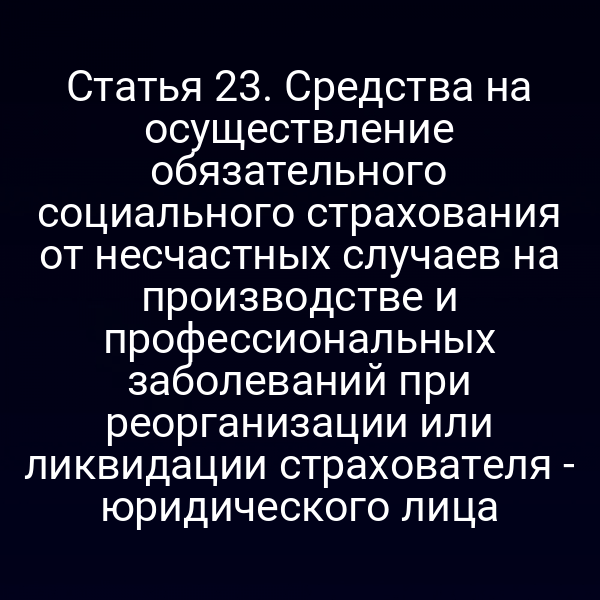 Статья 23. Средства на осуществление обязательного социального страхования от несчастных случаев на производстве и профессиональных заболеваний при реорганизации или ликвидации страхователя - юридического лица
